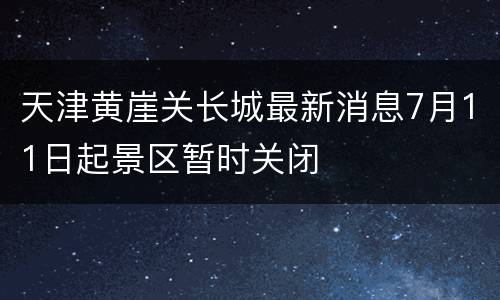 天津黄崖关长城最新消息7月11日起景区暂时关闭