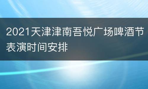 2021天津津南吾悦广场啤酒节表演时间安排