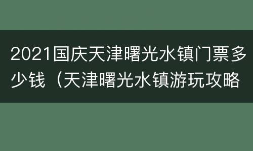 2021国庆天津曙光水镇门票多少钱（天津曙光水镇游玩攻略）