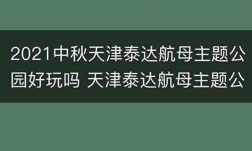 2021中秋天津泰达航母主题公园好玩吗 天津泰达航母主题公园有什么好玩的