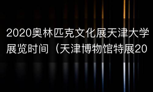 2020奥林匹克文化展天津大学展览时间（天津博物馆特展2020）