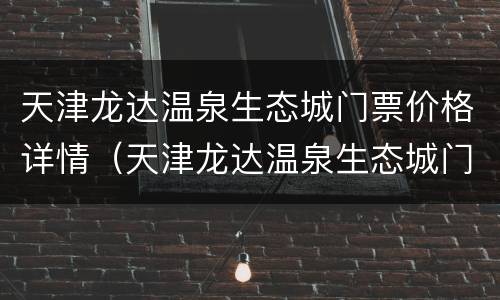 天津龙达温泉生态城门票价格详情（天津龙达温泉生态城门票多少钱）