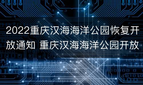 2022重庆汉海海洋公园恢复开放通知 重庆汉海海洋公园开放时间