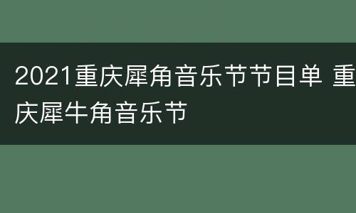 2021重庆犀角音乐节节目单 重庆犀牛角音乐节