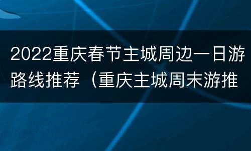 2022重庆春节主城周边一日游路线推荐（重庆主城周末游推荐）