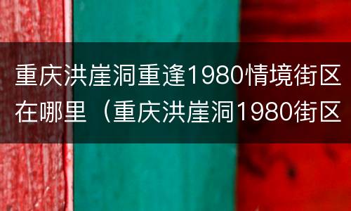 重庆洪崖洞重逢1980情境街区在哪里（重庆洪崖洞1980街区设计）
