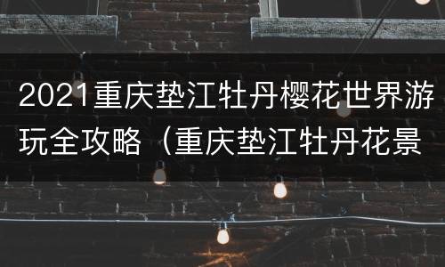 2021重庆垫江牡丹樱花世界游玩全攻略（重庆垫江牡丹花景区门票）