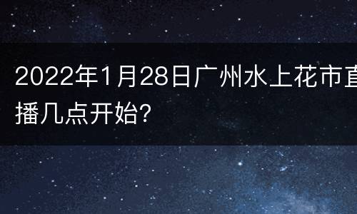 2022年1月28日广州水上花市直播几点开始？