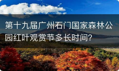 第十九届广州石门国家森林公园红叶观赏节多长时间？