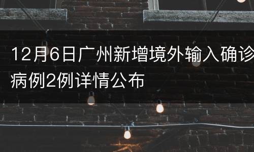 12月6日广州新增境外输入确诊病例2例详情公布