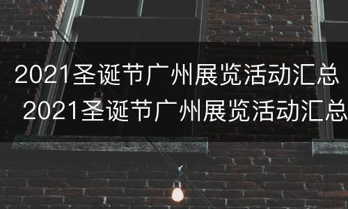2021圣诞节广州展览活动汇总 2021圣诞节广州展览活动汇总图