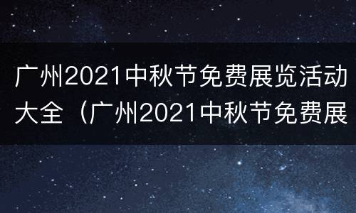 广州2021中秋节免费展览活动大全（广州2021中秋节免费展览活动大全图片）