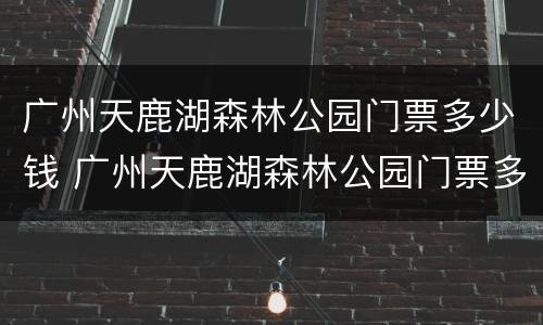 广州天鹿湖森林公园门票多少钱 广州天鹿湖森林公园门票多少钱一张
