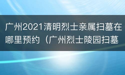 广州2021清明烈士亲属扫墓在哪里预约（广州烈士陵园扫墓预约）