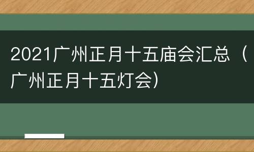2021广州正月十五庙会汇总（广州正月十五灯会）