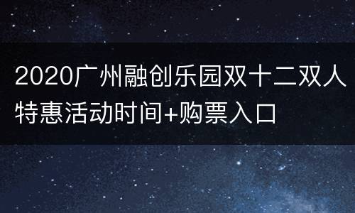 2020广州融创乐园双十二双人特惠活动时间+购票入口
