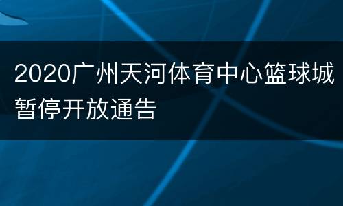2020广州天河体育中心篮球城暂停开放通告