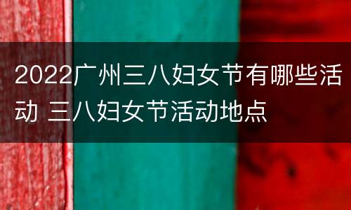 2022广州三八妇女节有哪些活动 三八妇女节活动地点