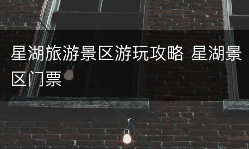 星湖旅游景区游玩攻略 星湖景区门票