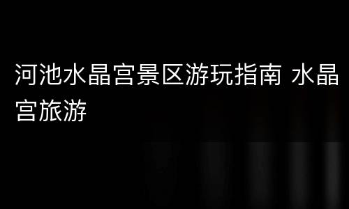 河池水晶宫景区游玩指南 水晶宫旅游
