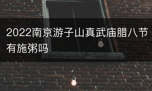 2022南京游子山真武庙腊八节有施粥吗