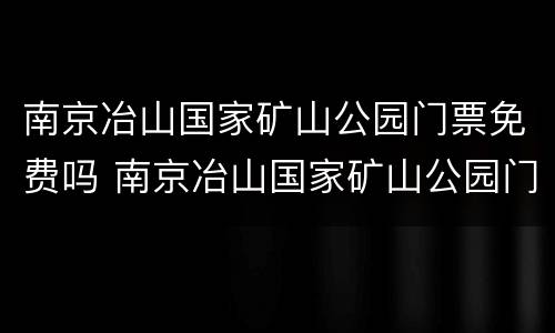 南京冶山国家矿山公园门票免费吗 南京冶山国家矿山公园门票免费吗多少钱