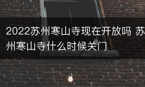 2022苏州寒山寺现在开放吗 苏州寒山寺什么时候关门