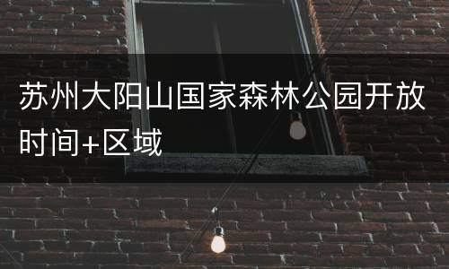 苏州大阳山国家森林公园开放时间+区域