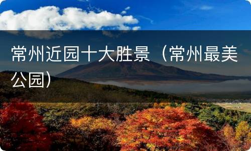 常州近园十大胜景（常州最美公园）