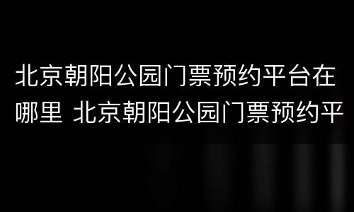 北京朝阳公园门票预约平台在哪里 北京朝阳公园门票预约平台在哪里看