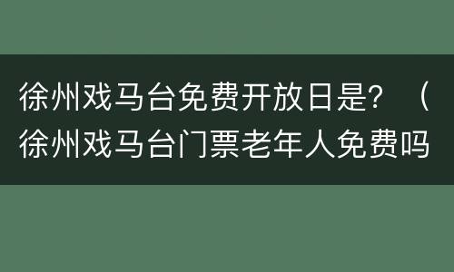 徐州戏马台免费开放日是？（徐州戏马台门票老年人免费吗）