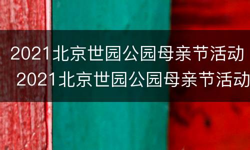 2021北京世园公园母亲节活动 2021北京世园公园母亲节活动策划