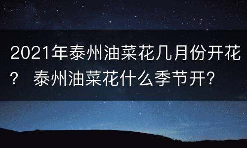 2021年泰州油菜花几月份开花？ 泰州油菜花什么季节开?