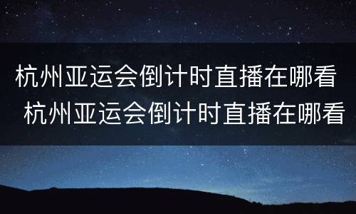 杭州亚运会倒计时直播在哪看 杭州亚运会倒计时直播在哪看到
