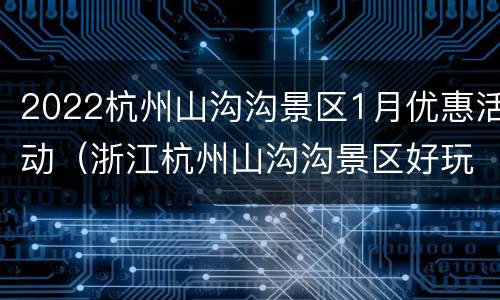 2022杭州山沟沟景区1月优惠活动（浙江杭州山沟沟景区好玩吗）