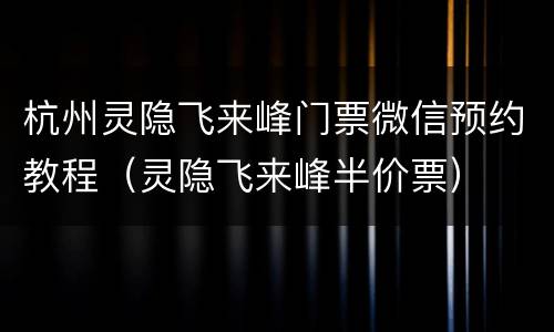 杭州灵隐飞来峰门票微信预约教程（灵隐飞来峰半价票）