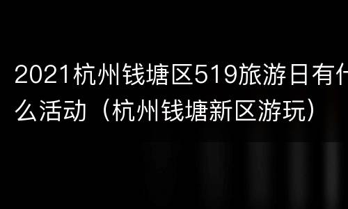 2021杭州钱塘区519旅游日有什么活动（杭州钱塘新区游玩）