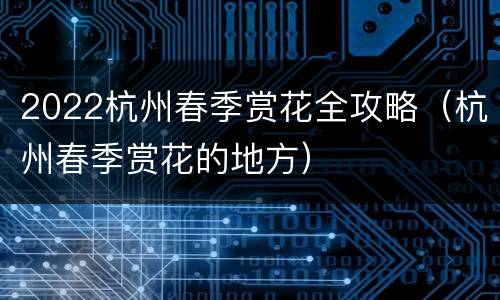 2022杭州春季赏花全攻略（杭州春季赏花的地方）