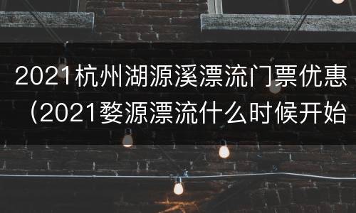 2021杭州湖源溪漂流门票优惠（2021婺源漂流什么时候开始）