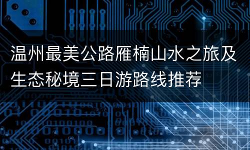 温州最美公路雁楠山水之旅及生态秘境三日游路线推荐