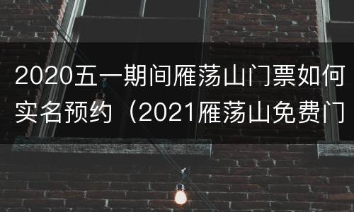 2020五一期间雁荡山门票如何实名预约（2021雁荡山免费门票如何领取）