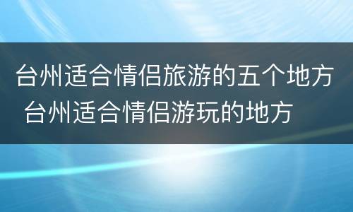 台州适合情侣旅游的五个地方 台州适合情侣游玩的地方