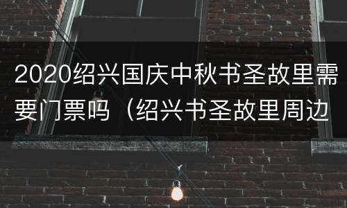2020绍兴国庆中秋书圣故里需要门票吗（绍兴书圣故里周边景点）