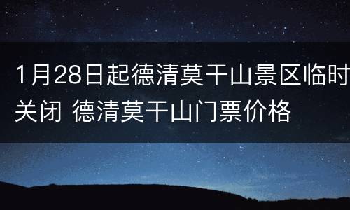 1月28日起德清莫干山景区临时关闭 德清莫干山门票价格