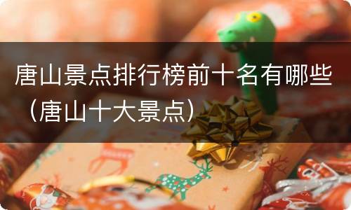 唐山景点排行榜前十名有哪些（唐山十大景点）