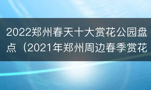 2022郑州春天十大赏花公园盘点（2021年郑州周边春季赏花地）