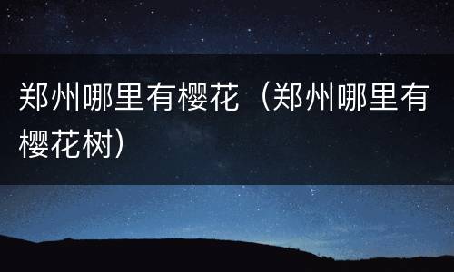 郑州哪里有樱花（郑州哪里有樱花树）