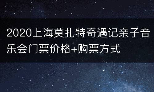 2020上海莫扎特奇遇记亲子音乐会门票价格+购票方式