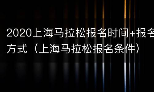 2020上海马拉松报名时间+报名方式（上海马拉松报名条件）