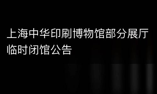 上海中华印刷博物馆部分展厅临时闭馆公告